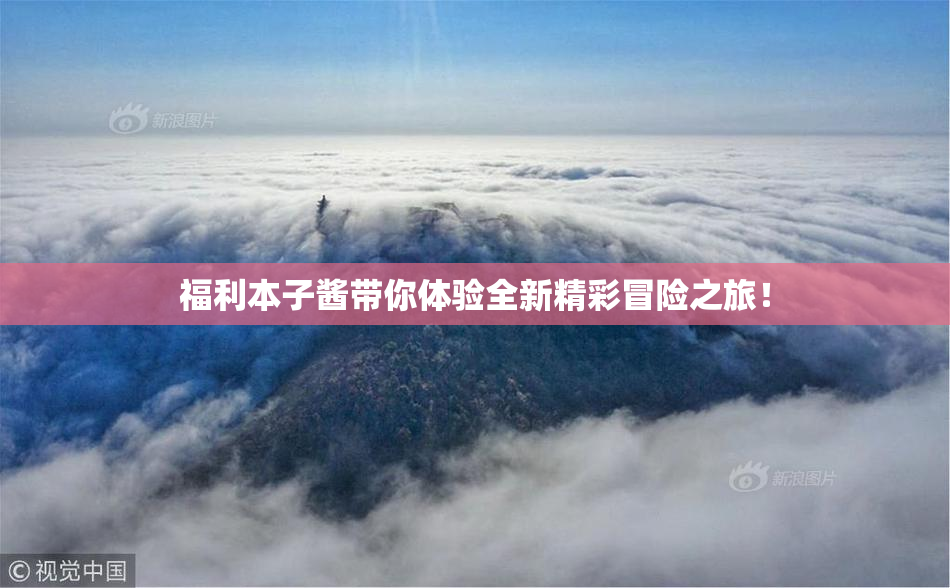 福利本子酱带你体验全新精彩冒险之旅！