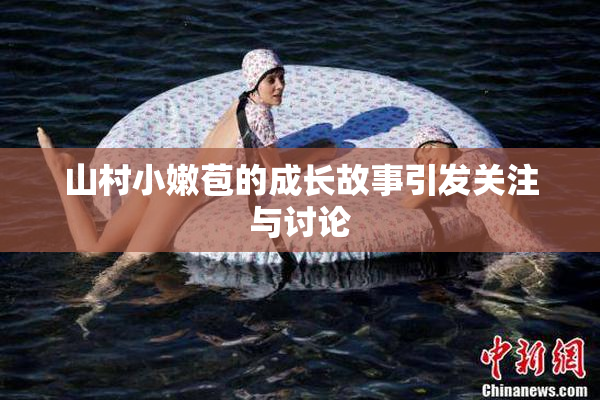 山村小嫩苞的成长故事引发关注与讨论