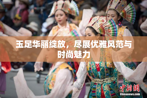 玉足华丽绽放，尽展优雅风范与时尚魅力