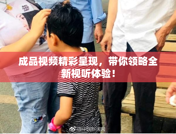 成品视频精彩呈现，带你领略全新视听体验！