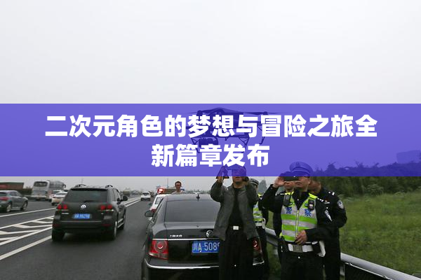 二次元角色的梦想与冒险之旅全新篇章发布