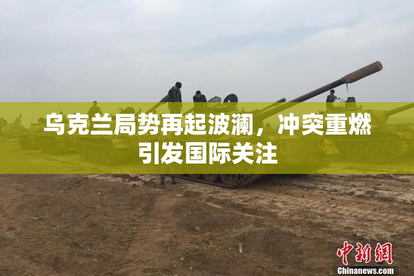 乌克兰局势再起波澜，冲突重燃引发国际关注