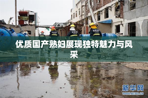 优质国产熟妇展现独特魅力与风采