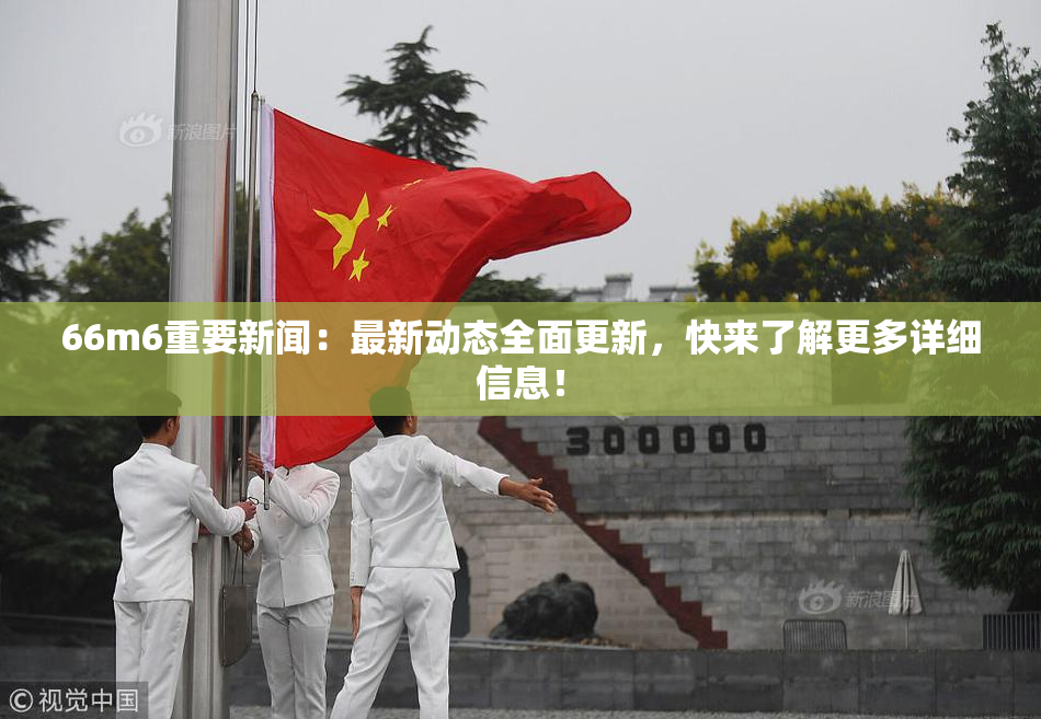 66m6重要新闻：最新动态全面更新，快来了解更多详细信息！
