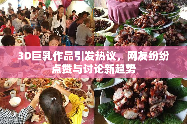 3D巨乳作品引发热议，网友纷纷点赞与讨论新趋势