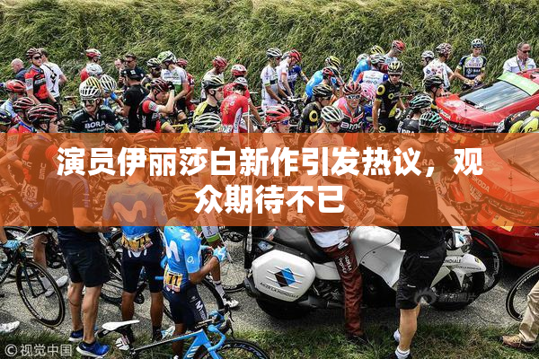 演员伊丽莎白新作引发热议，观众期待不已