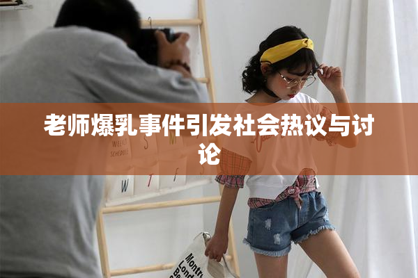 老师爆乳事件引发社会热议与讨论