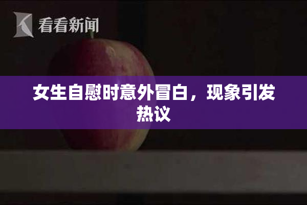 女生自慰时意外冒白，现象引发热议