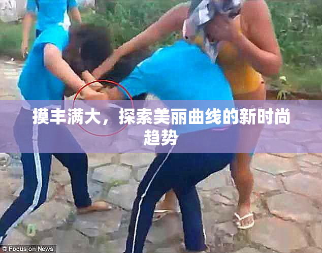 摸丰满大，探索美丽曲线的新时尚趋势