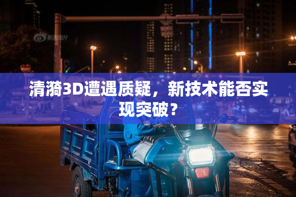 清漪3D遭遇质疑，新技术能否实现突破？