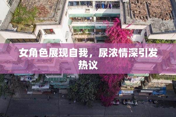 女角色展现自我，尿浓情深引发热议
