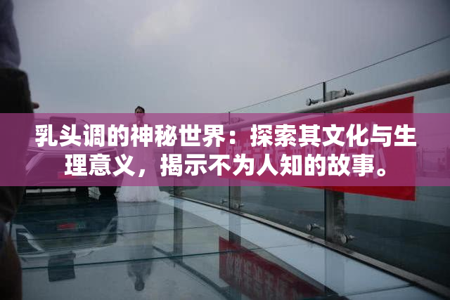 乳头调的神秘世界：探索其文化与生理意义，揭示不为人知的故事。