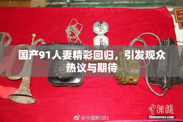 国产91人妻精彩回归，引发观众热议与期待