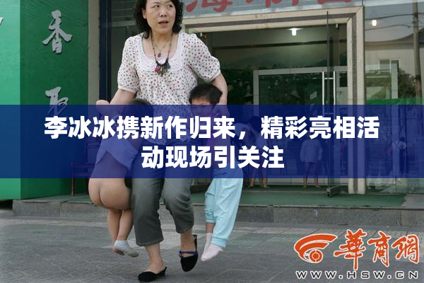 李冰冰携新作归来，精彩亮相活动现场引关注