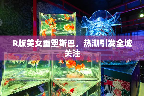 R版美女重塑斯巴，热潮引发全城关注