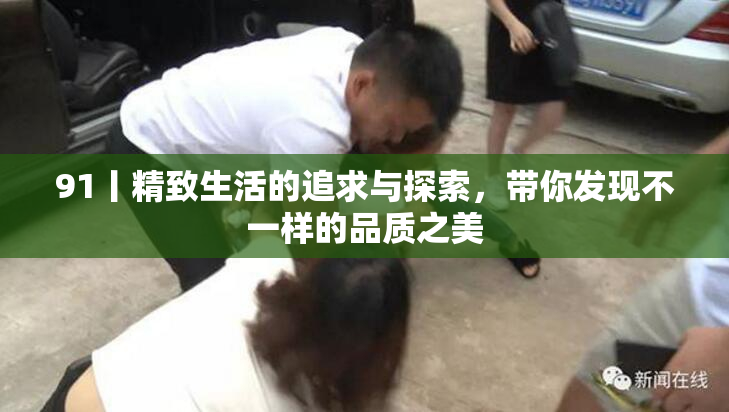 91丨精致生活的追求与探索，带你发现不一样的品质之美