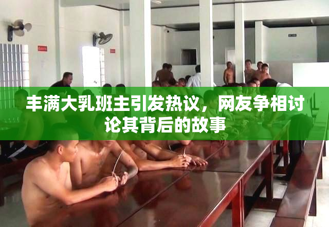 丰满大乳班主引发热议，网友争相讨论其背后的故事