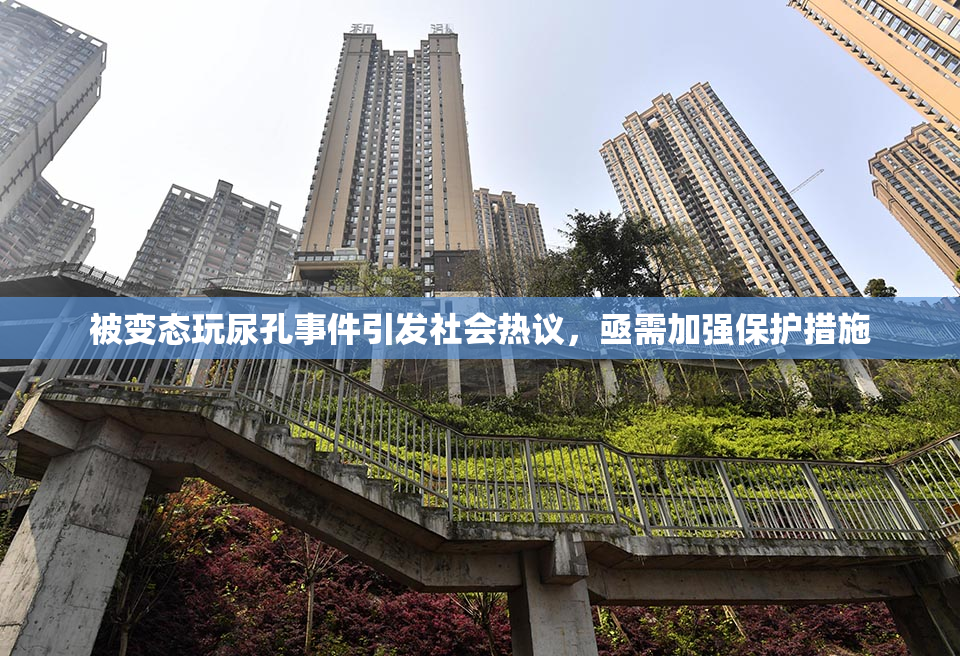 被变态玩尿孔事件引发社会热议，亟需加强保护措施