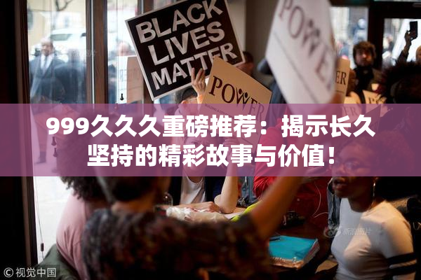 999久久久重磅推荐：揭示长久坚持的精彩故事与价值！