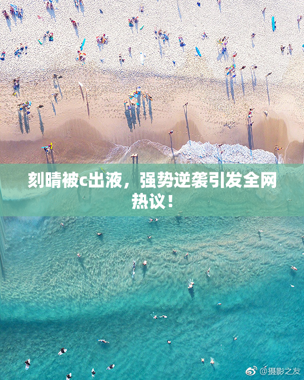 刻晴被c出液，强势逆袭引发全网热议！
