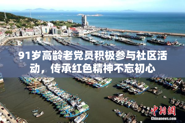 91岁高龄老党员积极参与社区活动，传承红色精神不忘初心