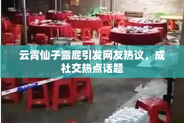 云霄仙子露屁引发网友热议，成社交热点话题
