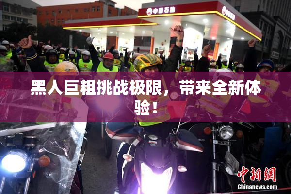 黑人巨粗挑战极限，带来全新体验！