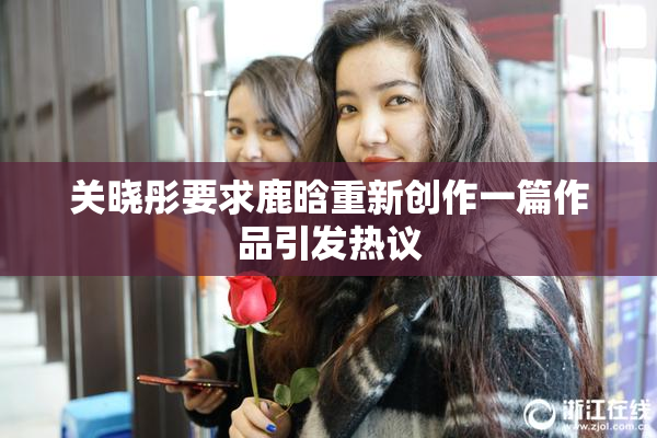 关晓彤要求鹿晗重新创作一篇作品引发热议
