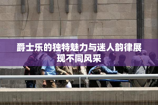 爵士乐的独特魅力与迷人韵律展现不同风采