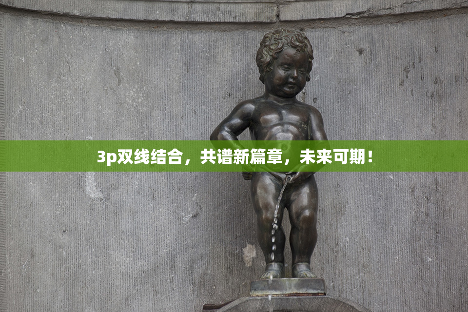 3p双线结合，共谱新篇章，未来可期！