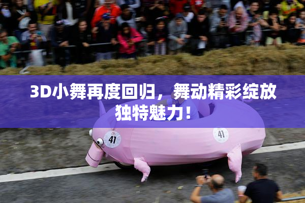 3D小舞再度回归，舞动精彩绽放独特魅力！