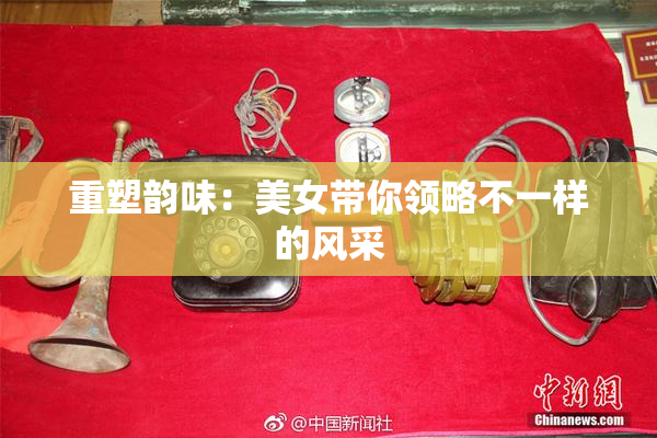 重塑韵味：美女带你领略不一样的风采