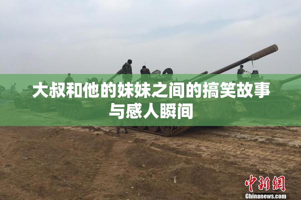大叔和他的妹妹之间的搞笑故事与感人瞬间