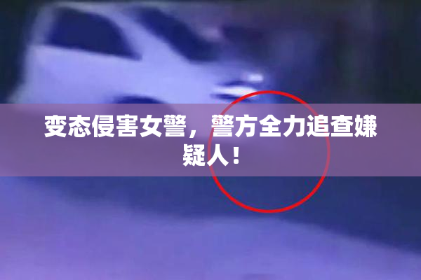 变态侵害女警，警方全力追查嫌疑人！