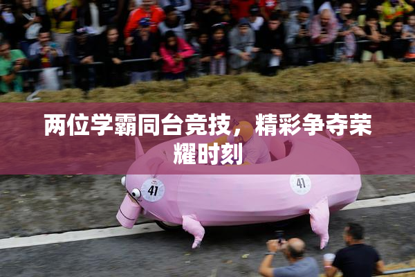 两位学霸同台竞技，精彩争夺荣耀时刻