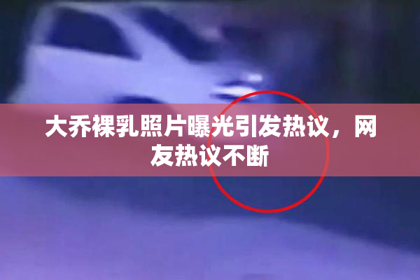 大乔裸乳照片曝光引发热议，网友热议不断