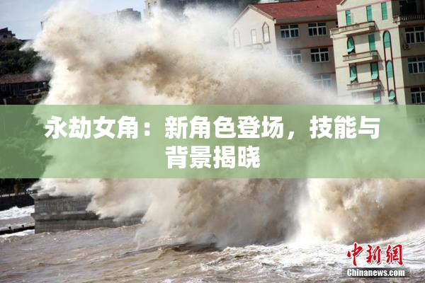 永劫女角：新角色登场，技能与背景揭晓