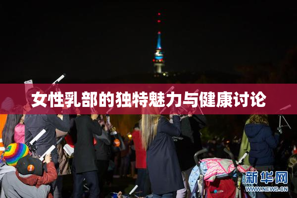 女性乳部的独特魅力与健康讨论