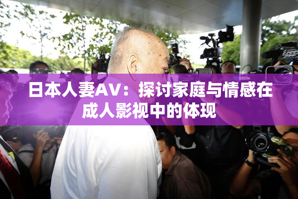 日本人妻AV：探讨家庭与情感在成人影视中的体现