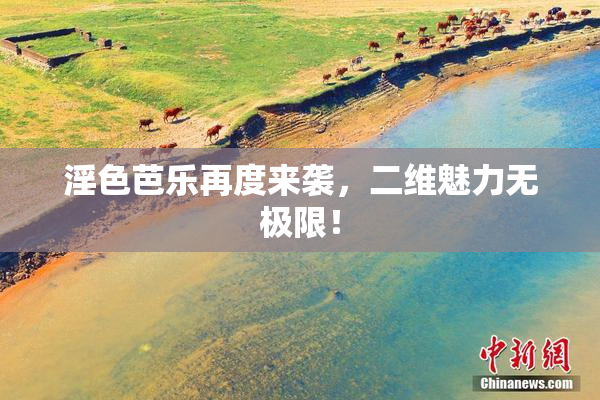 淫色芭乐再度来袭，二维魅力无极限！