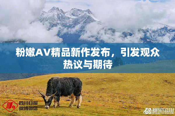 粉嫩AV精品新作发布，引发观众热议与期待