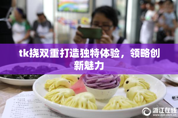 tk挠双重打造独特体验，领略创新魅力