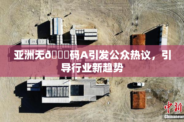 亚洲无🈚码A引发公众热议，引导行业新趋势