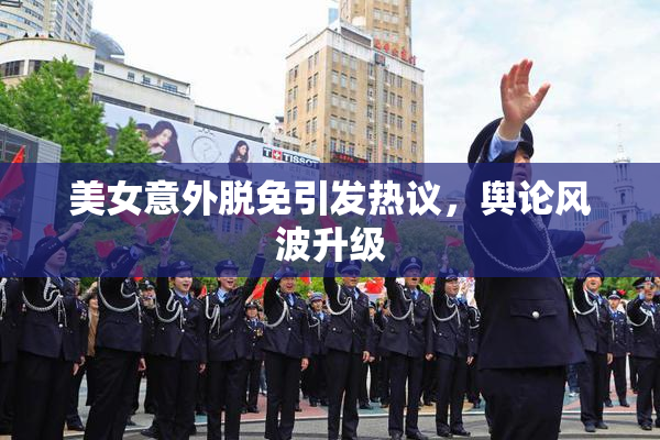 美女意外脱免引发热议，舆论风波升级