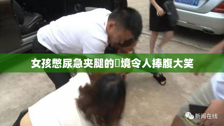 女孩憋尿急夹腿的囧境令人捧腹大笑