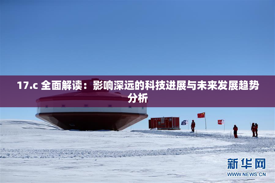 17.c 全面解读：影响深远的科技进展与未来发展趋势分析