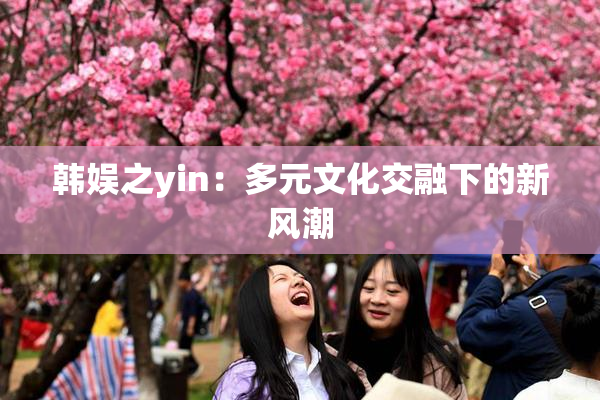 韩娱之yin：多元文化交融下的新风潮