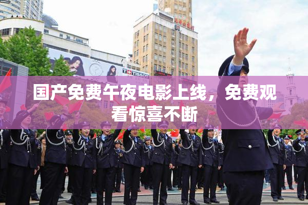 国产免费午夜电影上线，免费观看惊喜不断