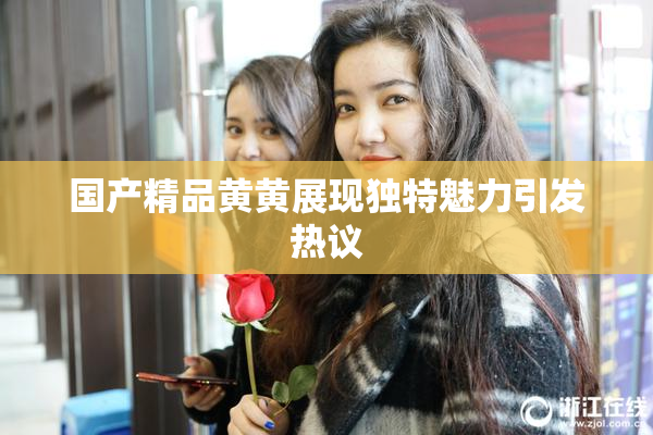国产精品黄黄展现独特魅力引发热议