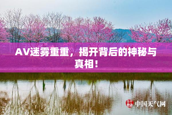 AV迷雾重重，揭开背后的神秘与真相！